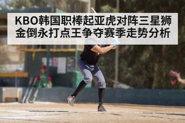 KBO韩国职棒起亚虎对阵三星狮 金倒永打点王争夺赛季走势分析